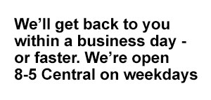 we'll get back to you within a business day or faster. We're open 8 to 5 central on weekdays